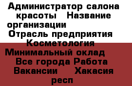 Администратор салона красоты › Название организации ­ Style-charm › Отрасль предприятия ­ Косметология › Минимальный оклад ­ 1 - Все города Работа » Вакансии   . Хакасия респ.